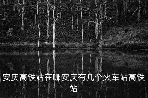 安慶高鐵站在哪安慶有幾個(gè)火車站高鐵站