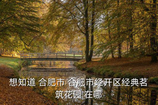 想知道 合肥市 合肥市經開區經典茗筑花園 在哪