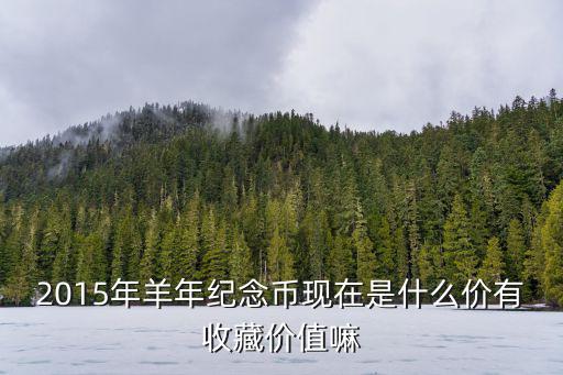 羊年紀念幣，2015年羊年紀念幣現在是什么價有收藏價值嘛