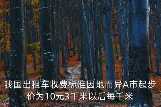出租車收費標準，我國出租車收費標準因地而異A市起步價為10元3千米以后每千米