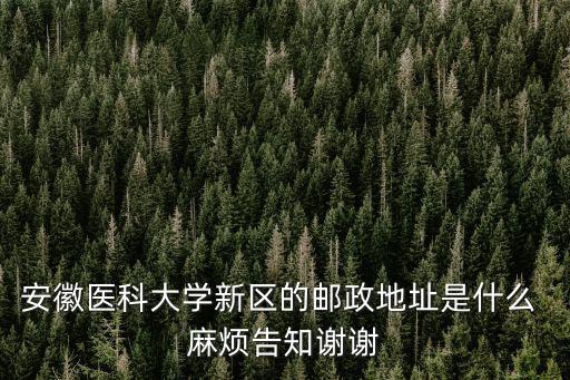 安徽醫(yī)科大學新區(qū)的郵政地址是什么 麻煩告知謝謝
