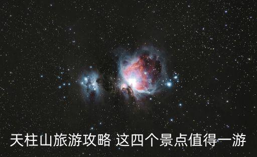天柱山旅游攻略 這四個景點(diǎn)值得一游