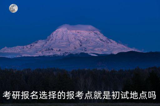 考研報(bào)名選擇的報(bào)考點(diǎn)就是初試地點(diǎn)嗎