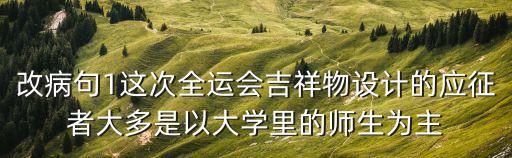 改病句1這次全運會吉祥物設計的應征者大多是以大學里的師生為主