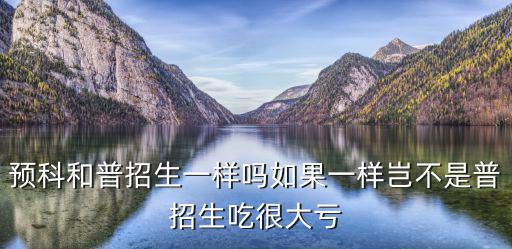 預科和普招生一樣嗎如果一樣豈不是普招生吃很大虧