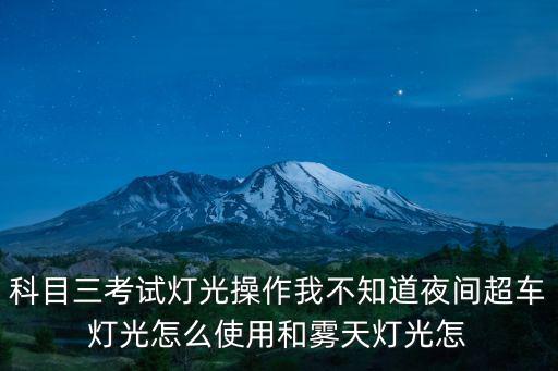 科目三考試燈光操作我不知道夜間超車燈光怎么使用和霧天燈光怎