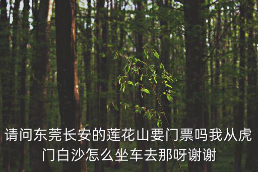 請問東莞長安的蓮花山要門票嗎我從虎門白沙怎么坐車去那呀謝謝