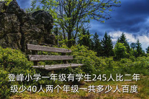 登峰小學，登峰小學一年級有學生245人比二年級少40人兩個年級一共多少人百度