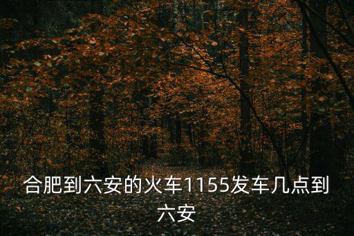合肥到六安的火車1155發車幾點到六安