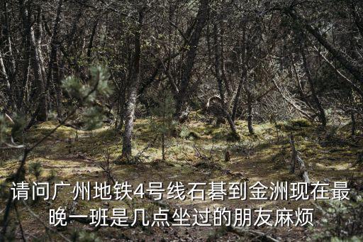 請問廣州地鐵4號線石碁到金洲現在最晚一班是幾點坐過的朋友麻煩