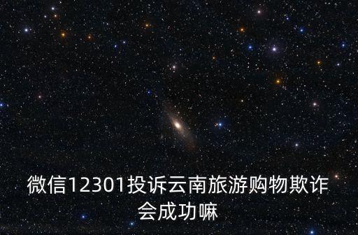 微信12301投訴云南旅游購物欺詐會成功嘛