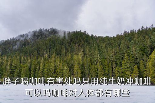 胖子喝咖啡有害處嗎只用純牛奶沖咖啡可以嗎咖啡對人體都有哪些