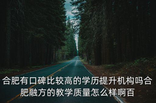 合肥有口碑比較高的學歷提升機構嗎合肥融方的教學質量怎么樣啊百