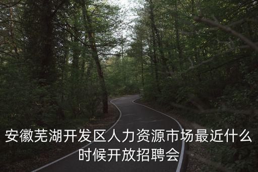 安徽蕪湖開(kāi)發(fā)區(qū)人力資源市場(chǎng)最近什么時(shí)候開(kāi)放招聘會(huì)