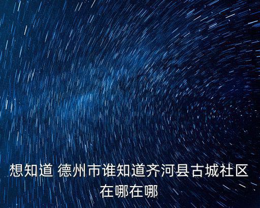想知道 德州市誰知道齊河縣古城社區在哪在哪