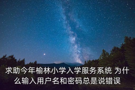 求助今年榆林小學(xué)入學(xué)服務(wù)系統(tǒng) 為什么輸入用戶名和密碼總是說錯(cuò)誤