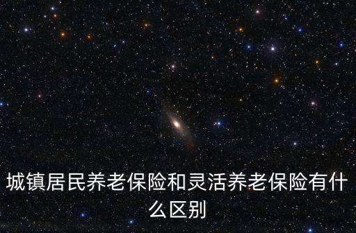 城鎮(zhèn)居民養(yǎng)老保險(xiǎn)和靈活養(yǎng)老保險(xiǎn)有什么區(qū)別