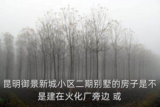 昆明御景新城小區(qū)二期別墅的房子是不是建在火化廠旁邊 或