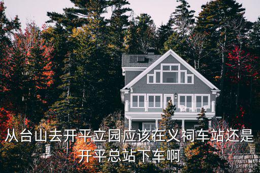 從臺山去開平立園應該在義祠車站還是開平總站下車啊
