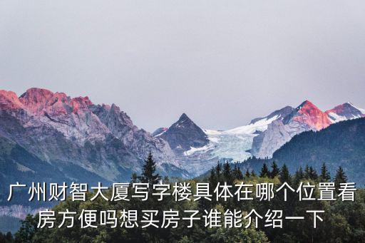 廣州財智大廈寫字樓具體在哪個位置看房方便嗎想買房子誰能介紹一下