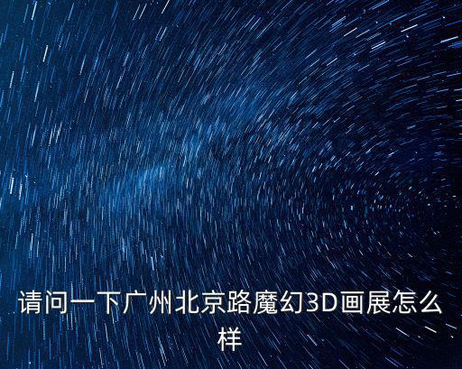 3d畫展，想問廣州北京路魔幻3D畫展怎么樣