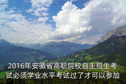 2016年安徽省高職院校自主招生考試必須學業水平考試過了才可以參加