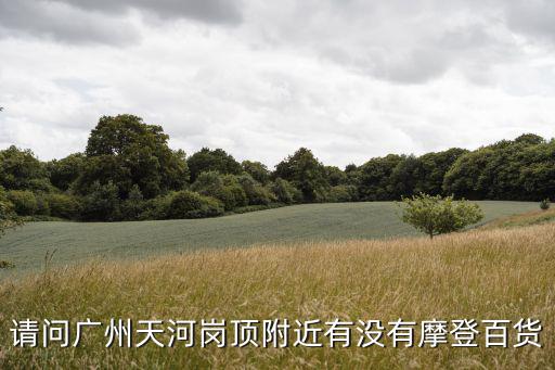 請問廣州天河崗頂附近有沒有摩登百貨