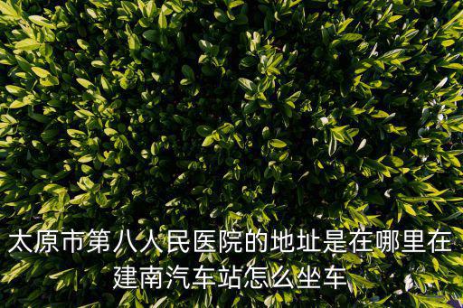 太原市第八人民醫院的地址是在哪里在建南汽車站怎么坐車