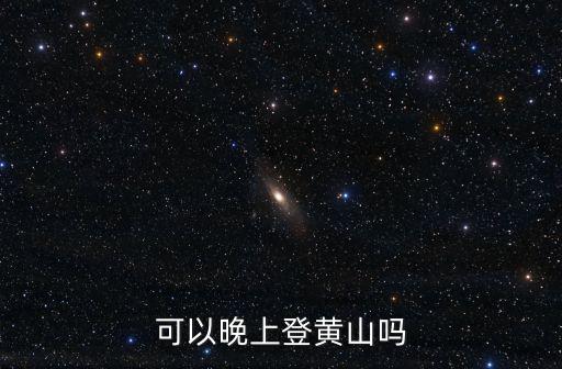黃山幾點可以上山，可以晚上登黃山嗎