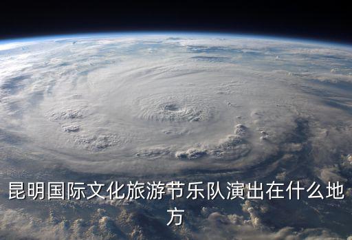 昆明國(guó)際文化旅游節(jié)樂(lè)隊(duì)演出在什么地方