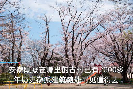 安徽隱藏在哪里的古村已有2000多年歷史徽派建筑隨處可見值得去