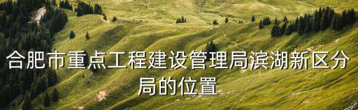 合肥建設(shè)局，合肥市重點工程建設(shè)管理局屬于哪個區(qū)詳細地址在哪里