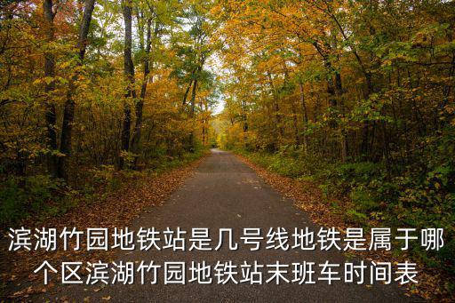 濱湖竹園地鐵站是幾號(hào)線地鐵是屬于哪個(gè)區(qū)濱湖竹園地鐵站末班車時(shí)間表
