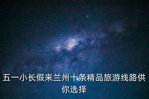 五一小長假來蘭州十條精品旅游線路供你選擇
