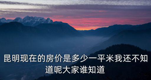 昆明現(xiàn)在的房價是多少一平米我還不知道呢大家誰知道