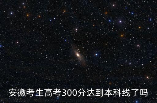 安徽考生高考300分達到本科線了嗎