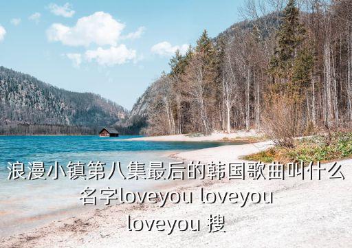 浪漫小鎮(zhèn)第八集最后的韓國(guó)歌曲叫什么名字loveyou loveyouloveyou 搜