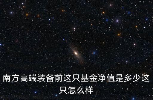南方高端裝備前這只基金凈值是多少這只怎么樣