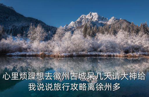心里煩躁想去徽州古城呆幾天請大神給我說說旅行攻略離徐州多