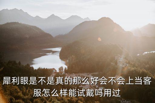 犀利眼是不是真的那么好會不會上當客服怎么樣能試戴嗎用過
