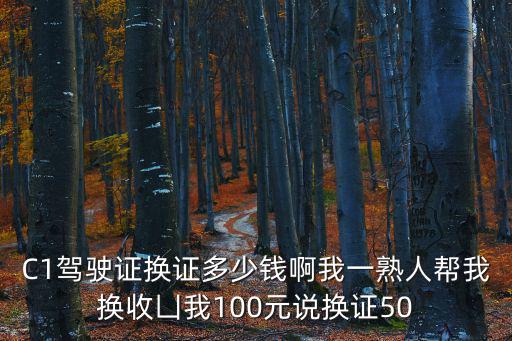 C1駕駛證換證多少錢(qián)啊我一熟人幫我換收凵我100元說(shuō)換證50