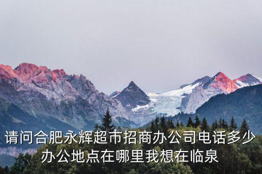 請(qǐng)問(wèn)合肥永輝超市招商辦公司電話多少辦公地點(diǎn)在哪里我想在臨泉
