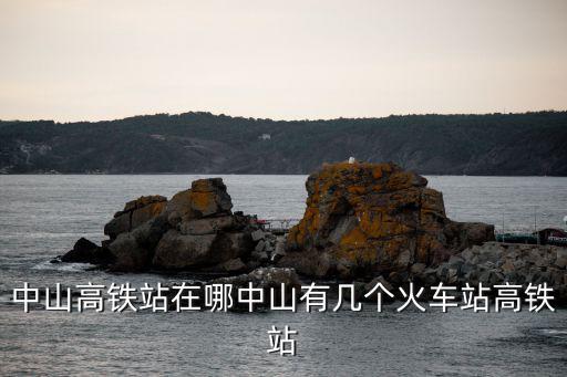 中山高鐵站在哪中山有幾個火車站高鐵站