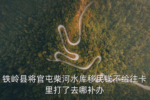 鐵嶺縣將官屯柴河水庫移民錢不給往卡里打了去哪補辦