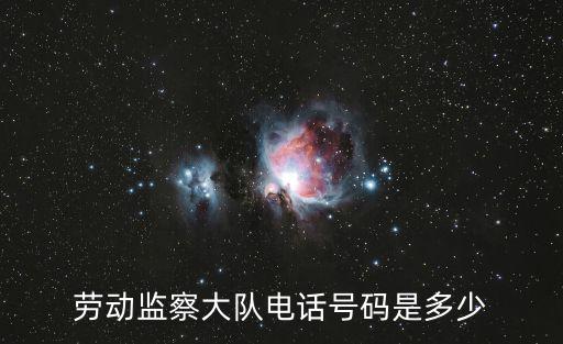 勞動監察大隊電話，勞動監察大隊電話號碼是多少