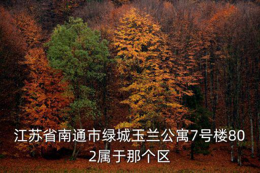 玉蘭公寓，江蘇省南通市綠城玉蘭公寓7號樓802屬于那個區