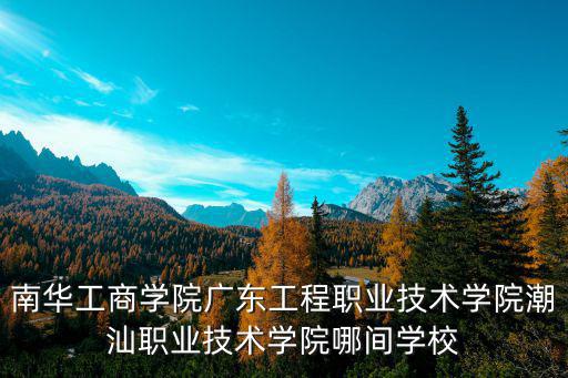 南華工商學院廣東工程職業技術學院潮汕職業技術學院哪間學校