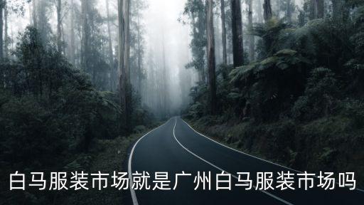白馬服裝市場(chǎng)就是廣州白馬服裝市場(chǎng)嗎