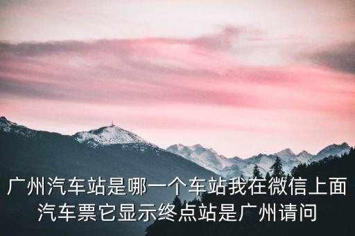 廣州汽車站，廣州汽車站是哪一個車站我在微信上面汽車票它顯示終點站是廣州請問
