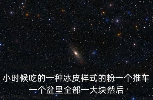 抓抓粉，小時候吃的一種冰皮樣式的粉一個推車一個盆里全部一大塊然后